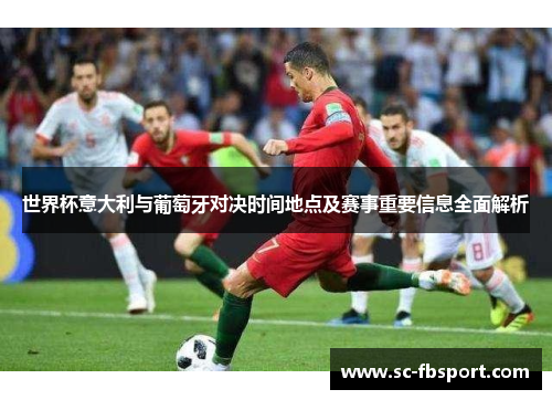 世界杯意大利与葡萄牙对决时间地点及赛事重要信息全面解析 世界杯意大利与葡萄牙对决时间地点及赛事重要信息全面解析