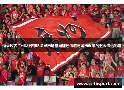 恒大改名广州队对球队发展市场格局球迷情感与城市形象的五大深远影响