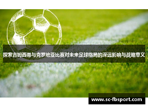 探索吉姆西蒂与克罗地亚比赛对未来足球格局的深远影响与战略意义