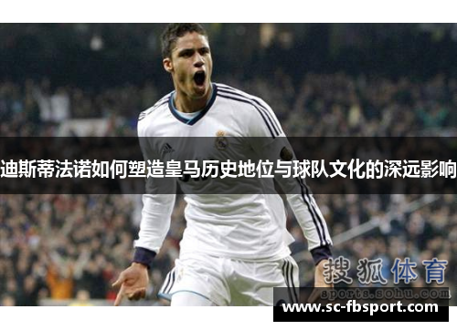 迪斯蒂法诺如何塑造皇马历史地位与球队文化的深远影响 迪斯蒂法诺如何塑造皇马历史地位与球队文化的深远影响