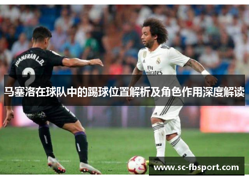 马塞洛在球队中的踢球位置解析及角色作用深度解读
