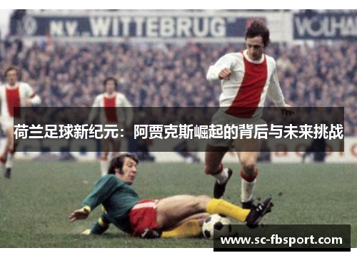 荷兰足球新纪元:阿贾克斯崛起的背后与未来挑战 荷兰足球新纪元:阿贾克斯崛起的背后与未来挑战