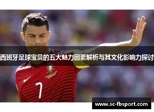 西班牙足球宝贝的五大魅力因素解析与其文化影响力探讨