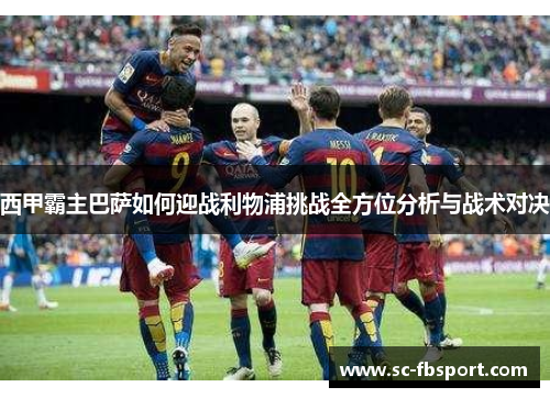 西甲霸主巴萨如何迎战利物浦挑战全方位分析与战术对决 西甲霸主巴萨如何迎战利物浦挑战全方位分析与战术对决