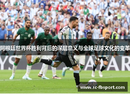 阿根廷世界杯胜利背后的深层意义与全球足球文化的变革