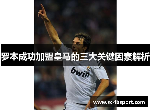 罗本成功加盟皇马的三大关键因素解析 罗本成功加盟皇马的三大关键因素解析