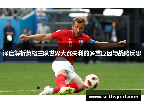 深度解析英格兰队世界大赛失利的多重原因与战略反思