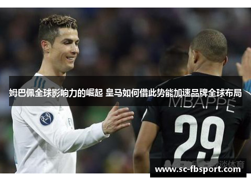 姆巴佩全球影响力的崛起 皇马如何借此势能加速品牌全球布局 姆巴佩全球影响力的崛起 皇马如何借此势能加速品牌全球布局