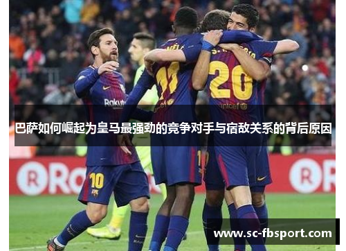 巴萨如何崛起为皇马最强劲的竞争对手与宿敌关系的背后原因 巴萨如何崛起为皇马最强劲的竞争对手与宿敌关系的背后原因