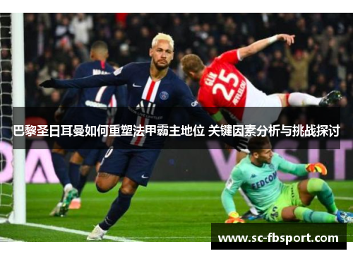 巴黎圣日耳曼如何重塑法甲霸主地位 关键因素分析与挑战探讨 巴黎圣日耳曼如何重塑法甲霸主地位 关键因素分析与挑战探讨
