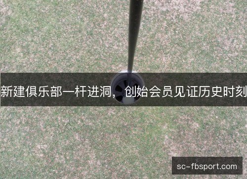 新建俱乐部一杆进洞，创始会员见证历史时刻